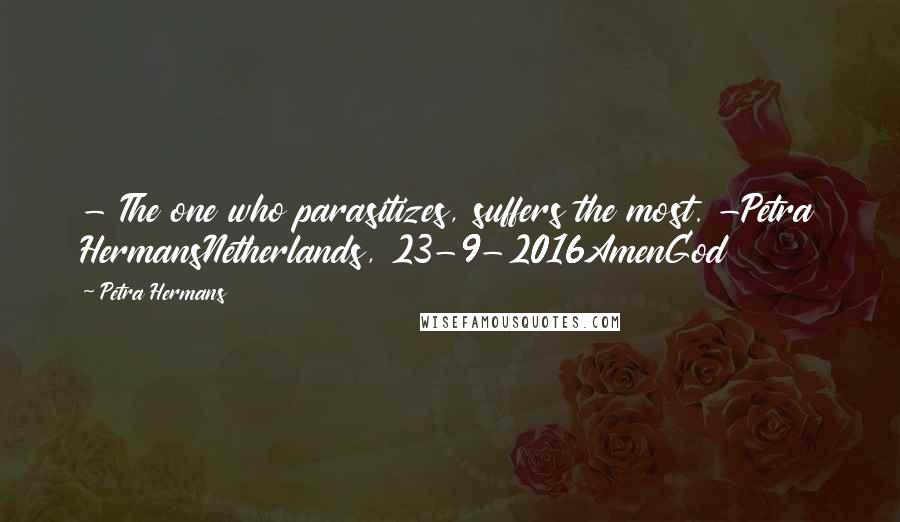 Petra Hermans Quotes: - The one who parasitizes, suffers the most. -Petra HermansNetherlands, 23-9-2016AmenGod