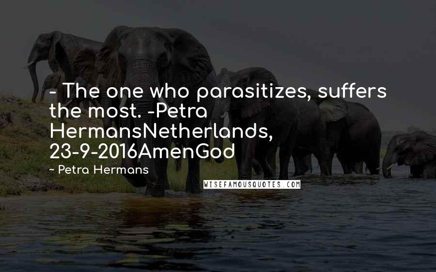 Petra Hermans Quotes: - The one who parasitizes, suffers the most. -Petra HermansNetherlands, 23-9-2016AmenGod
