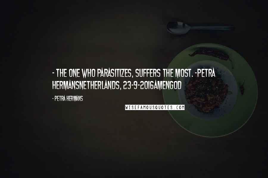 Petra Hermans Quotes: - The one who parasitizes, suffers the most. -Petra HermansNetherlands, 23-9-2016AmenGod
