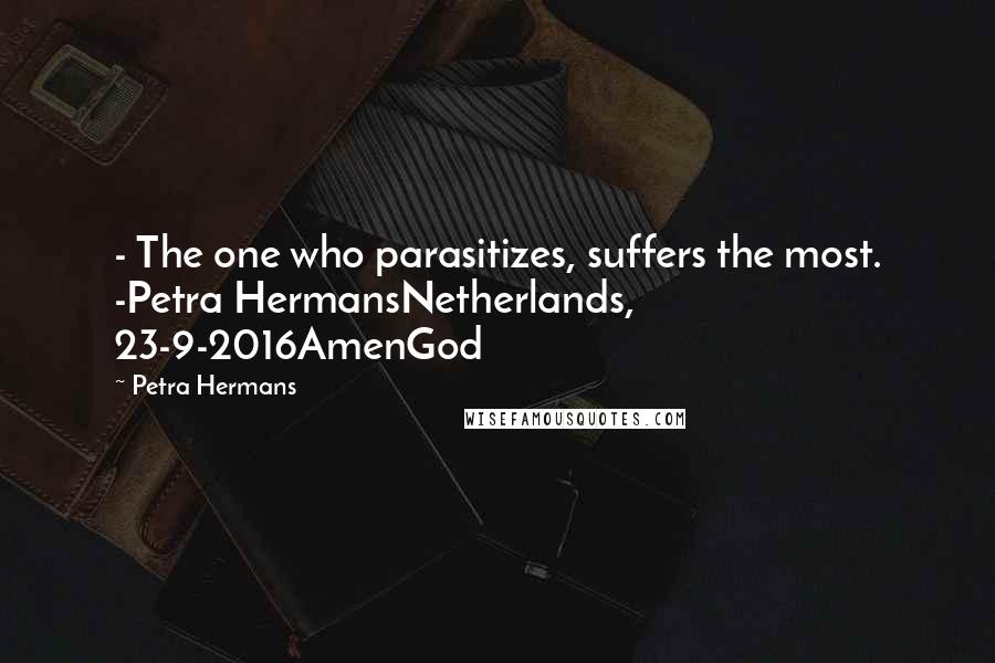 Petra Hermans Quotes: - The one who parasitizes, suffers the most. -Petra HermansNetherlands, 23-9-2016AmenGod