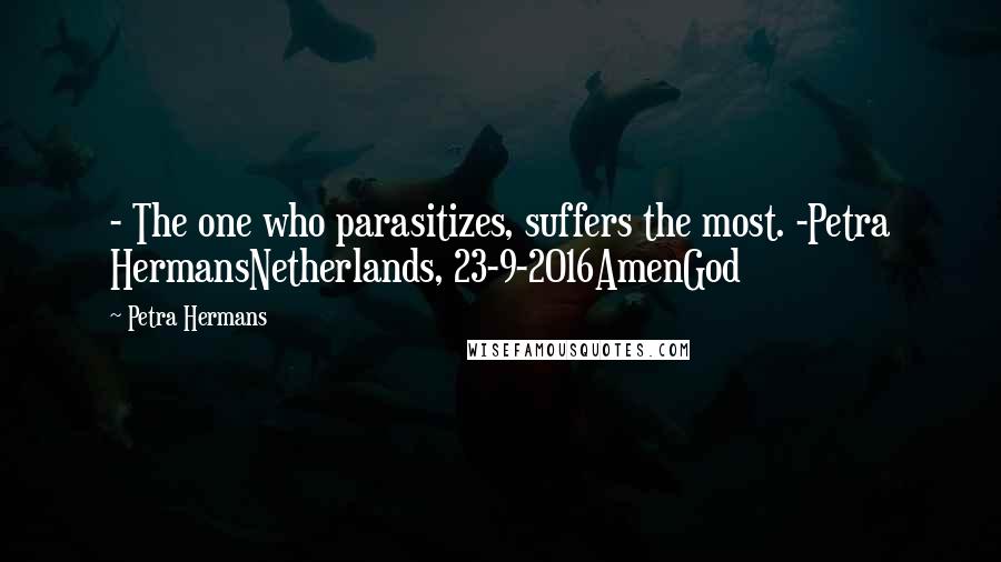Petra Hermans Quotes: - The one who parasitizes, suffers the most. -Petra HermansNetherlands, 23-9-2016AmenGod