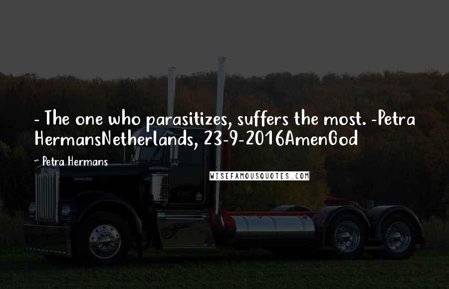 Petra Hermans Quotes: - The one who parasitizes, suffers the most. -Petra HermansNetherlands, 23-9-2016AmenGod