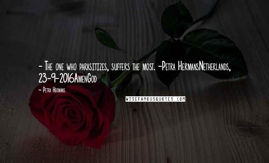 Petra Hermans Quotes: - The one who parasitizes, suffers the most. -Petra HermansNetherlands, 23-9-2016AmenGod