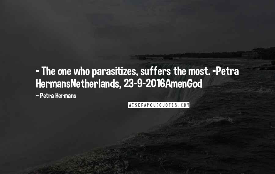 Petra Hermans Quotes: - The one who parasitizes, suffers the most. -Petra HermansNetherlands, 23-9-2016AmenGod