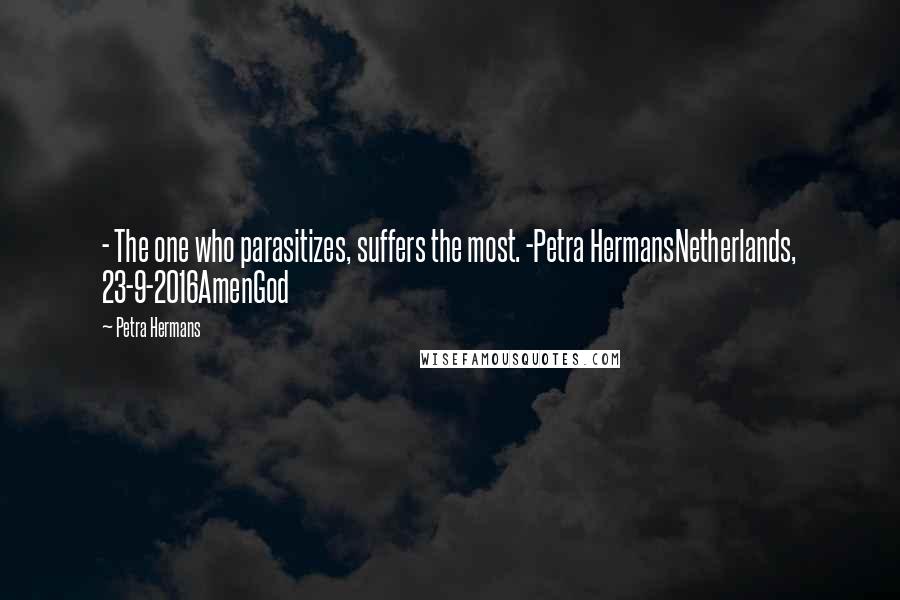 Petra Hermans Quotes: - The one who parasitizes, suffers the most. -Petra HermansNetherlands, 23-9-2016AmenGod