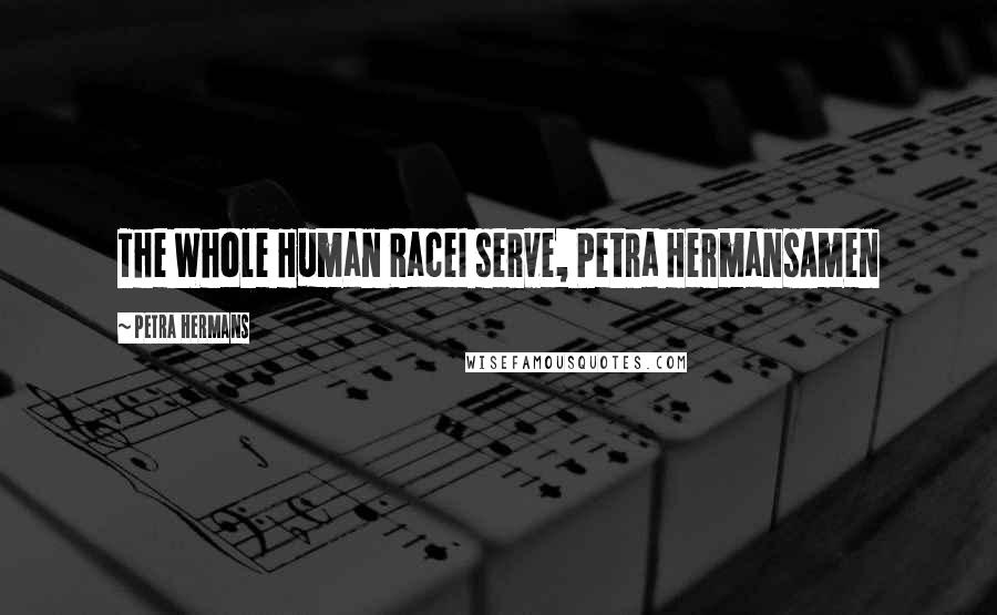 Petra Hermans Quotes: The Whole Human RaceI serve, Petra HermansAmen