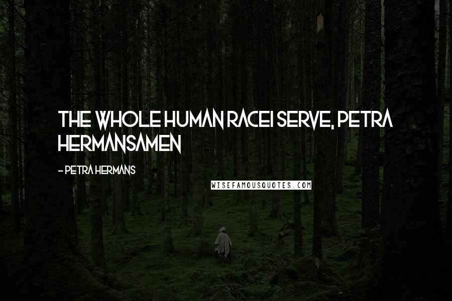 Petra Hermans Quotes: The Whole Human RaceI serve, Petra HermansAmen