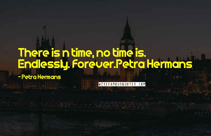 Petra Hermans Quotes: There is n time, no time is. Endlessly. Forever.Petra Hermans