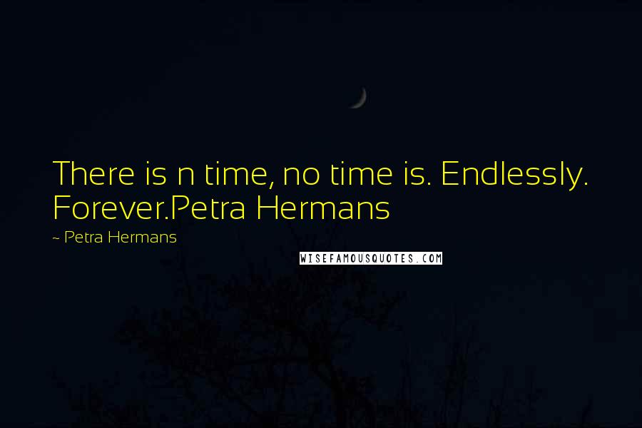 Petra Hermans Quotes: There is n time, no time is. Endlessly. Forever.Petra Hermans