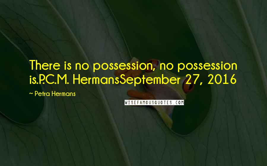 Petra Hermans Quotes: There is no possession, no possession is.P.C.M. HermansSeptember 27, 2016