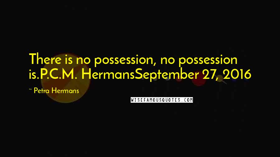 Petra Hermans Quotes: There is no possession, no possession is.P.C.M. HermansSeptember 27, 2016