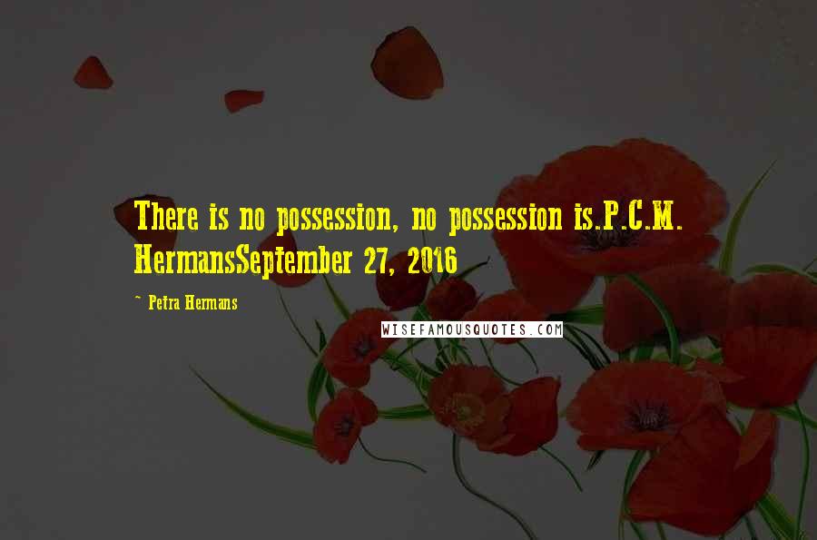 Petra Hermans Quotes: There is no possession, no possession is.P.C.M. HermansSeptember 27, 2016