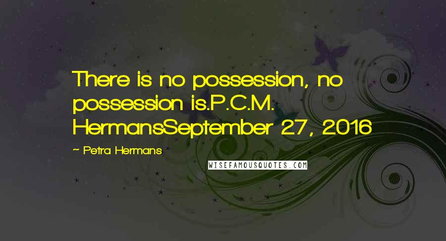 Petra Hermans Quotes: There is no possession, no possession is.P.C.M. HermansSeptember 27, 2016