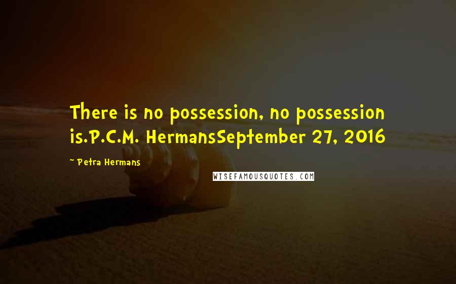 Petra Hermans Quotes: There is no possession, no possession is.P.C.M. HermansSeptember 27, 2016