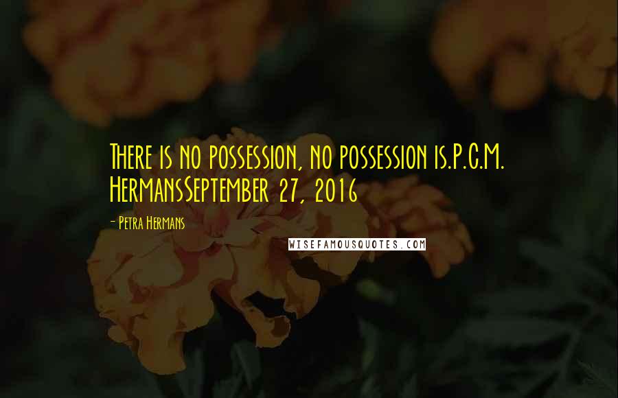 Petra Hermans Quotes: There is no possession, no possession is.P.C.M. HermansSeptember 27, 2016
