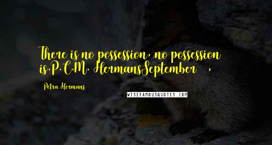 Petra Hermans Quotes: There is no possession, no possession is.P.C.M. HermansSeptember 27, 2016