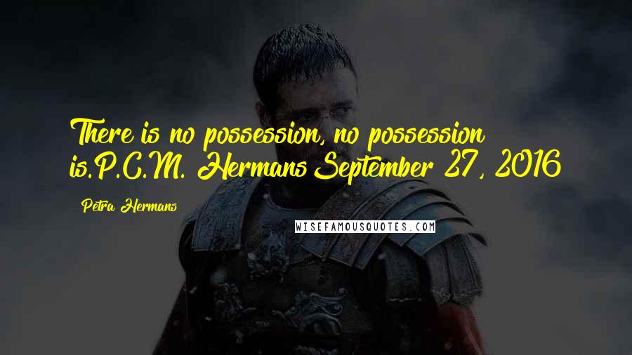Petra Hermans Quotes: There is no possession, no possession is.P.C.M. HermansSeptember 27, 2016