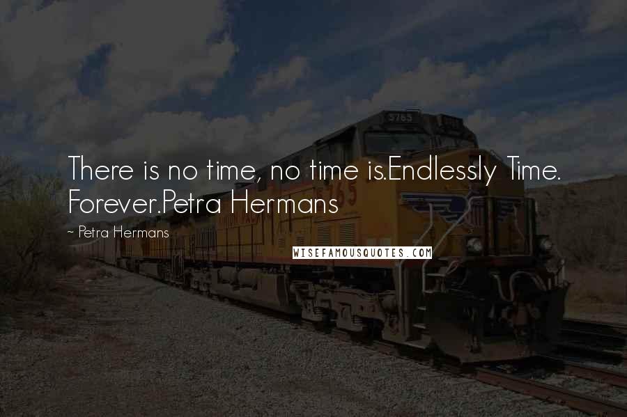 Petra Hermans Quotes: There is no time, no time is.Endlessly Time. Forever.Petra Hermans