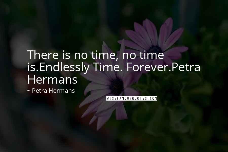 Petra Hermans Quotes: There is no time, no time is.Endlessly Time. Forever.Petra Hermans