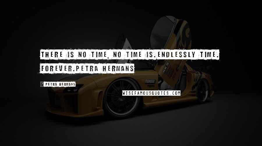 Petra Hermans Quotes: There is no time, no time is.Endlessly Time. Forever.Petra Hermans