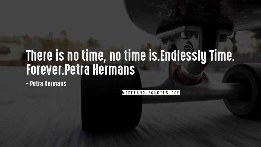 Petra Hermans Quotes: There is no time, no time is.Endlessly Time. Forever.Petra Hermans