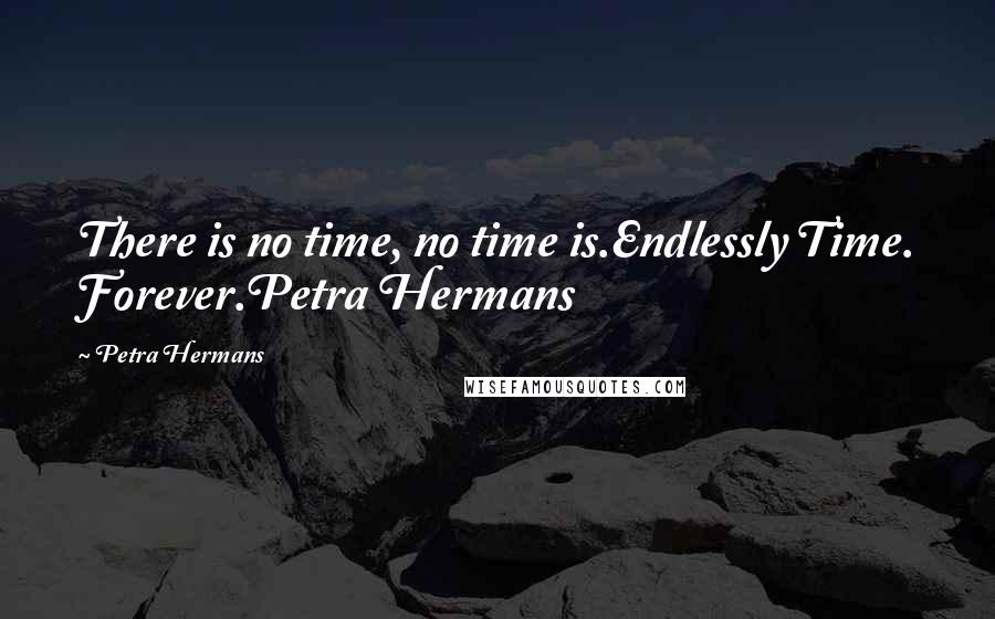 Petra Hermans Quotes: There is no time, no time is.Endlessly Time. Forever.Petra Hermans