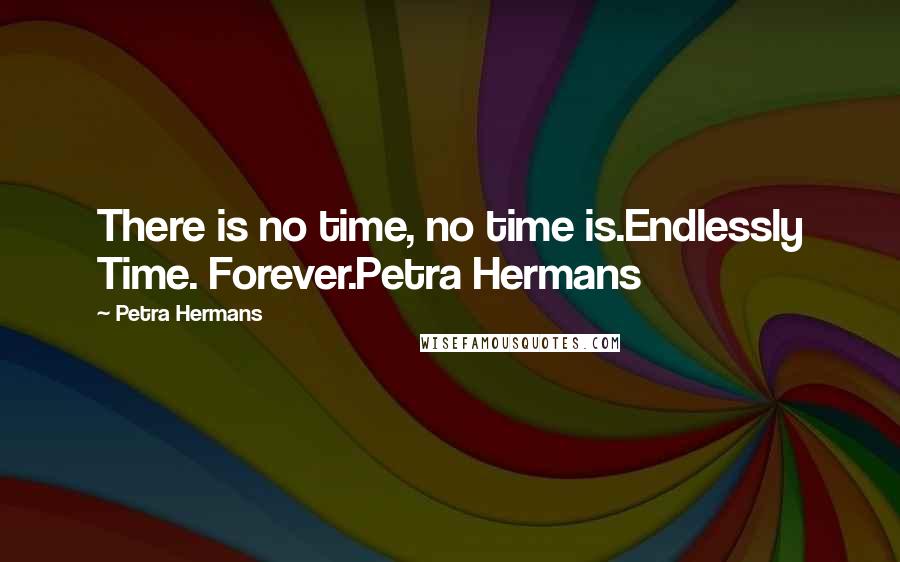 Petra Hermans Quotes: There is no time, no time is.Endlessly Time. Forever.Petra Hermans