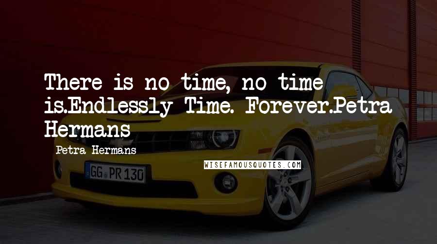 Petra Hermans Quotes: There is no time, no time is.Endlessly Time. Forever.Petra Hermans