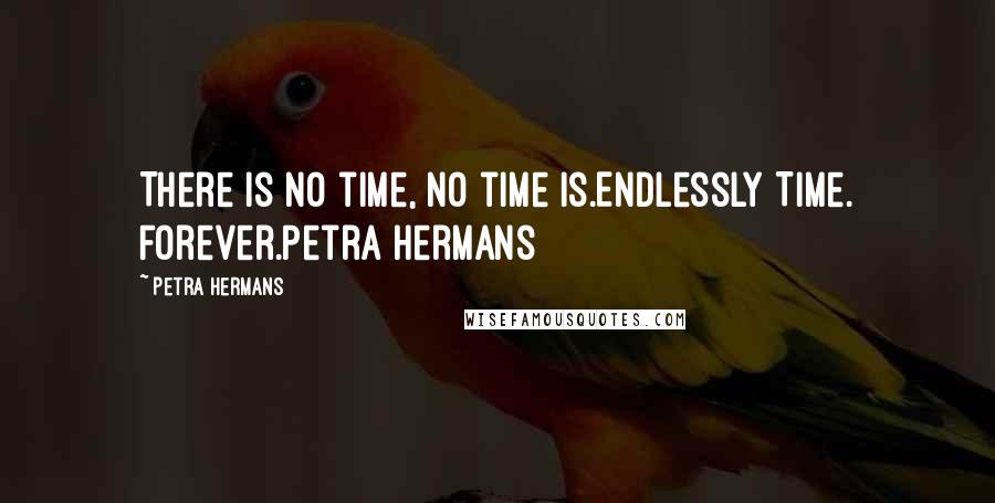 Petra Hermans Quotes: There is no time, no time is.Endlessly Time. Forever.Petra Hermans