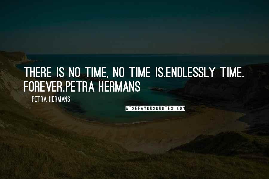 Petra Hermans Quotes: There is no time, no time is.Endlessly Time. Forever.Petra Hermans