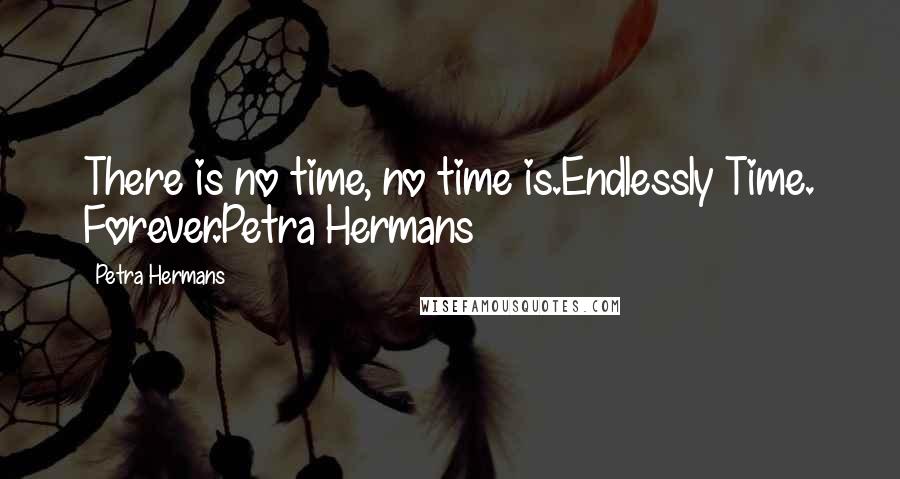 Petra Hermans Quotes: There is no time, no time is.Endlessly Time. Forever.Petra Hermans