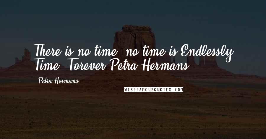 Petra Hermans Quotes: There is no time, no time is.Endlessly Time. Forever.Petra Hermans