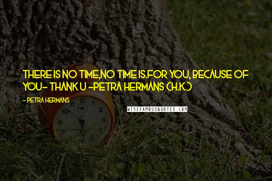 Petra Hermans Quotes: There is no Time,no Time Is.For You, Because of You- Thank U -Petra Hermans (H.K.)