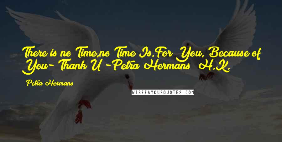 Petra Hermans Quotes: There is no Time,no Time Is.For You, Because of You- Thank U -Petra Hermans (H.K.)