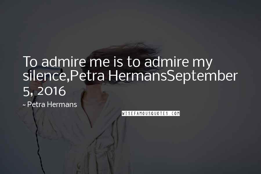 Petra Hermans Quotes: To admire me is to admire my silence,Petra HermansSeptember 5, 2016