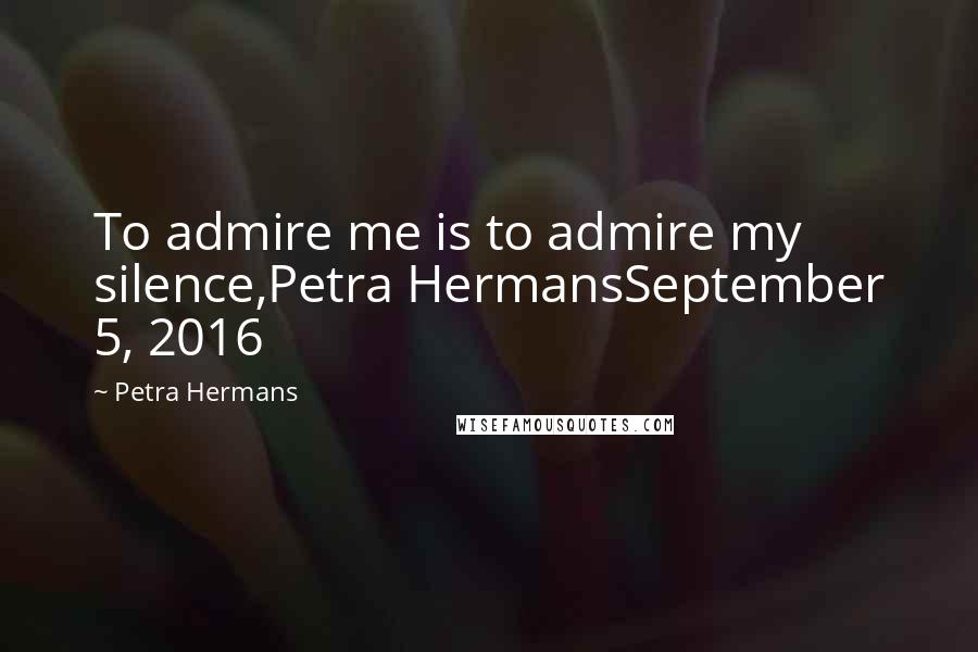 Petra Hermans Quotes: To admire me is to admire my silence,Petra HermansSeptember 5, 2016
