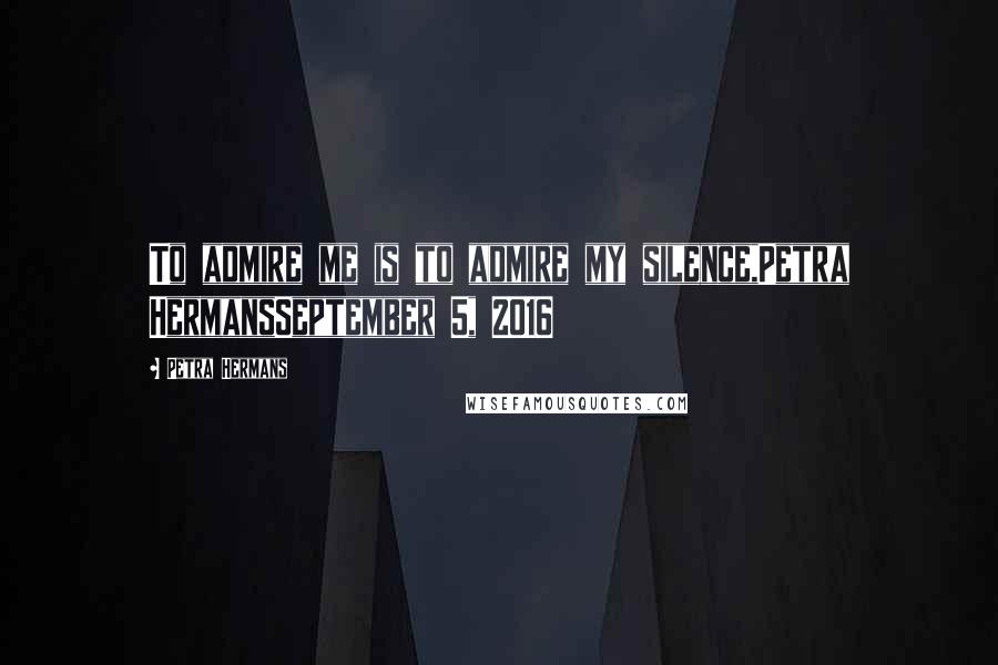 Petra Hermans Quotes: To admire me is to admire my silence,Petra HermansSeptember 5, 2016