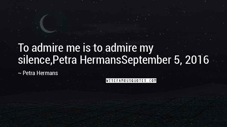 Petra Hermans Quotes: To admire me is to admire my silence,Petra HermansSeptember 5, 2016