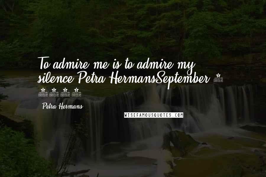 Petra Hermans Quotes: To admire me is to admire my silence,Petra HermansSeptember 5, 2016