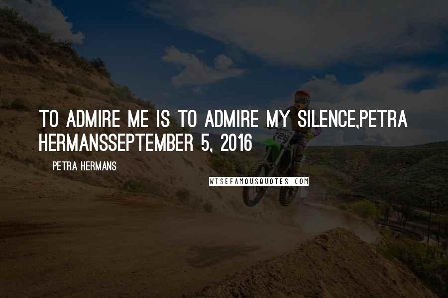 Petra Hermans Quotes: To admire me is to admire my silence,Petra HermansSeptember 5, 2016
