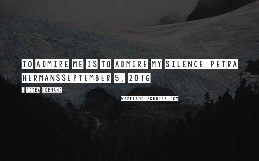 Petra Hermans Quotes: To admire me is to admire my silence,Petra HermansSeptember 5, 2016