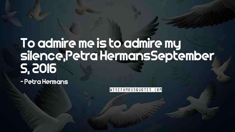 Petra Hermans Quotes: To admire me is to admire my silence,Petra HermansSeptember 5, 2016