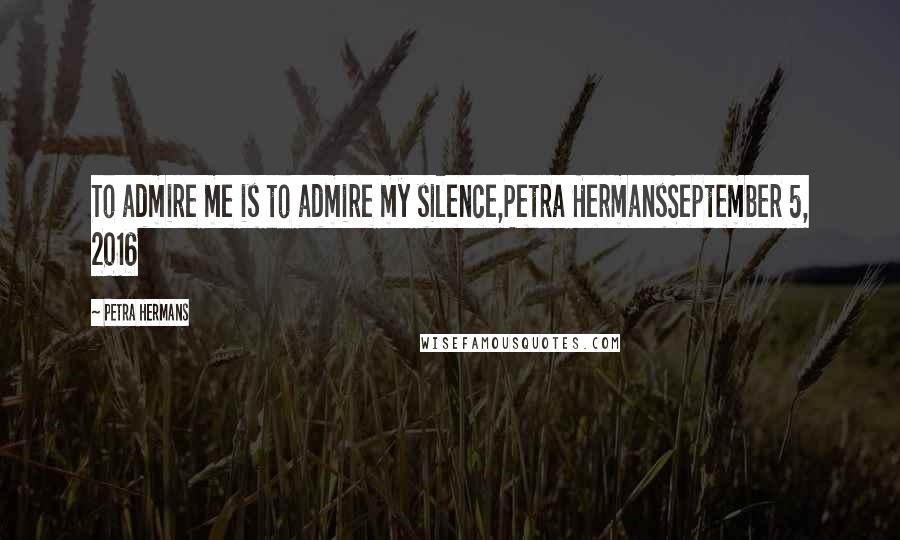 Petra Hermans Quotes: To admire me is to admire my silence,Petra HermansSeptember 5, 2016