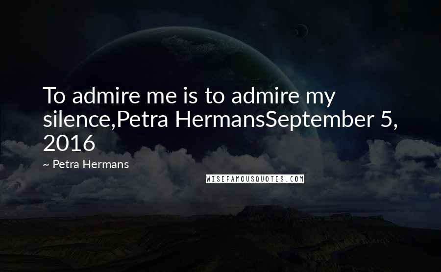 Petra Hermans Quotes: To admire me is to admire my silence,Petra HermansSeptember 5, 2016