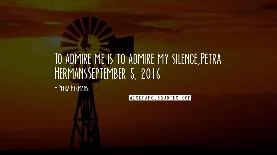 Petra Hermans Quotes: To admire me is to admire my silence,Petra HermansSeptember 5, 2016