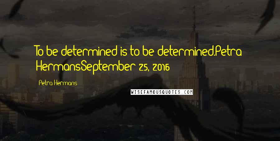 Petra Hermans Quotes: To be determined is to be determined.Petra HermansSeptember 25, 2016