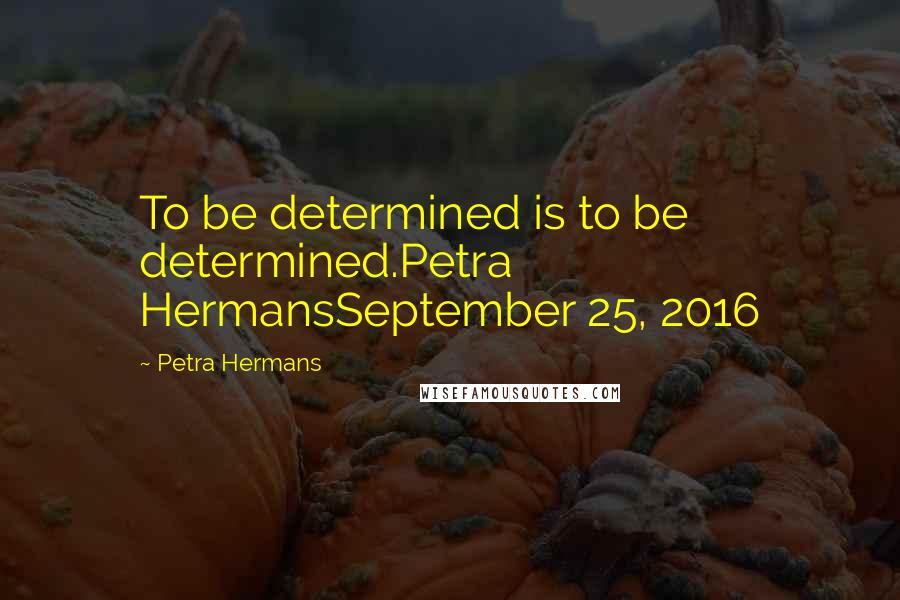 Petra Hermans Quotes: To be determined is to be determined.Petra HermansSeptember 25, 2016