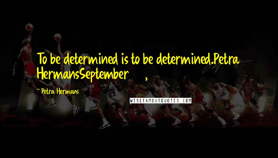 Petra Hermans Quotes: To be determined is to be determined.Petra HermansSeptember 25, 2016