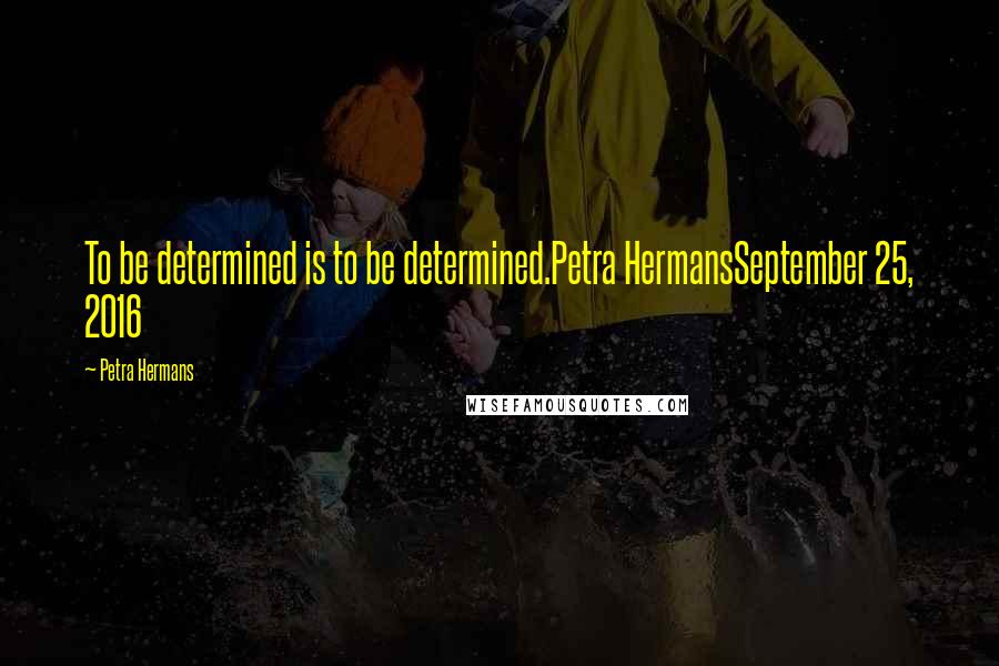 Petra Hermans Quotes: To be determined is to be determined.Petra HermansSeptember 25, 2016