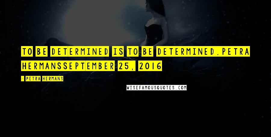 Petra Hermans Quotes: To be determined is to be determined.Petra HermansSeptember 25, 2016